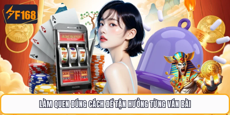 Làm quen đúng cách để tận hưởng từng ván bài
